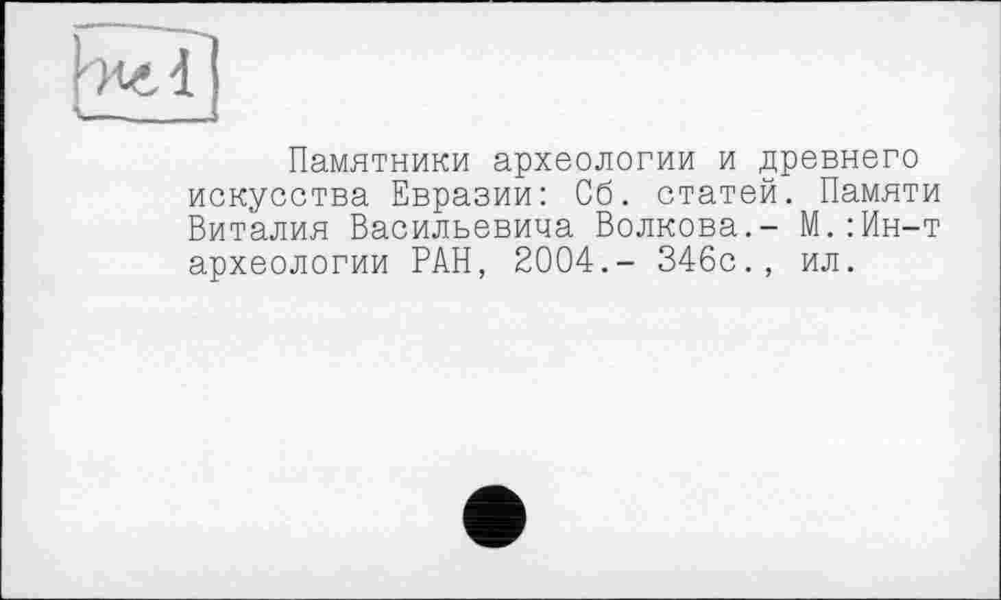 ﻿Памятники археологии и древнего искусства Евразии: Сб. статей. Памяти Виталия Васильевича Волкова.- М.:Ин-т археологии РАН, 2004.- 346с., ил.